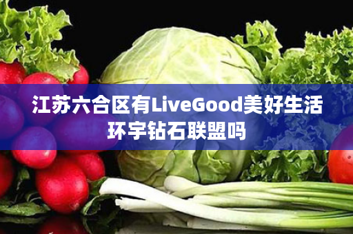 江苏六合区有LiveGood美好生活环宇钻石联盟吗