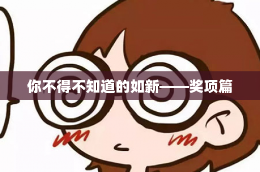 你不得不知道的如新——奖项篇