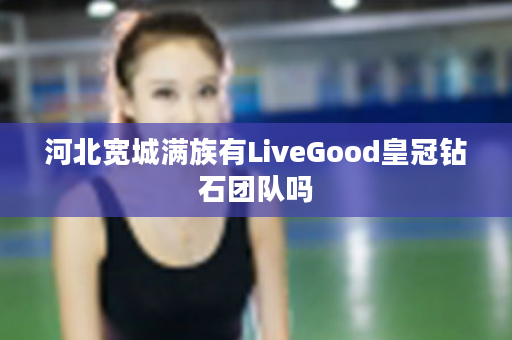河北宽城满族有LiveGood皇冠钻石团队吗