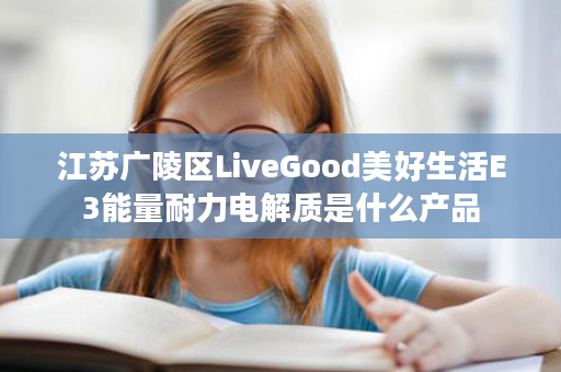 江苏广陵区LiveGood美好生活E3能量耐力电解质是什么产品