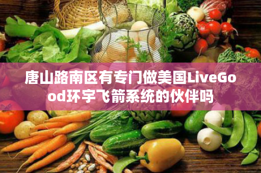 唐山路南区有专门做美国LiveGood环宇飞箭系统的伙伴吗