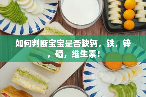如何判断宝宝是否缺钙，铁，锌，硒，维生素！
