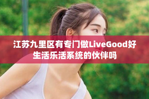 江苏九里区有专门做LiveGood好生活乐活系统的伙伴吗
