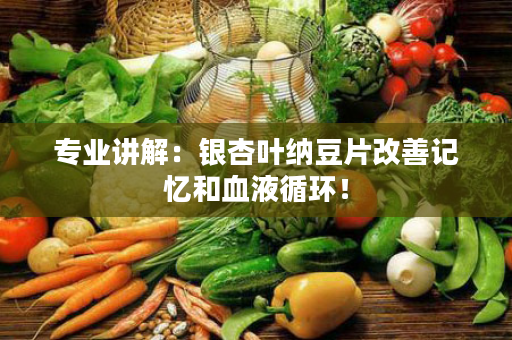 专业讲解：银杏叶纳豆片改善记忆和血液循环！