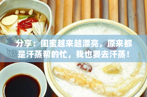 分享：闺蜜越来越漂亮，原来都是汗蒸帮的忙，我也要去汗蒸！