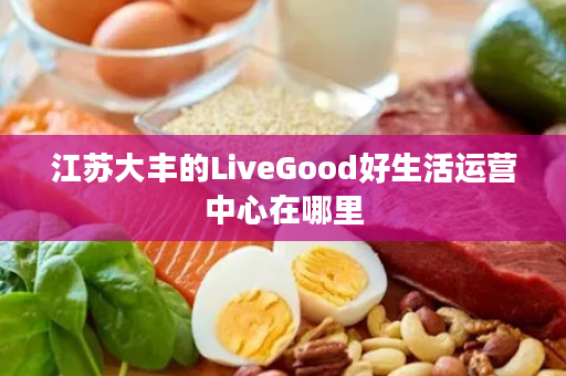 江苏大丰的LiveGood好生活运营中心在哪里