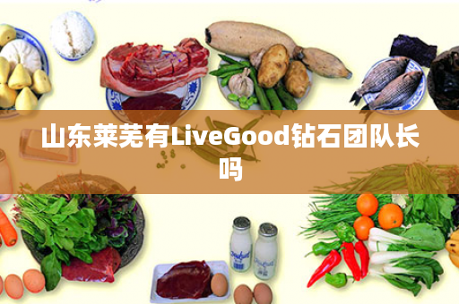 山东莱芜有LiveGood钻石团队长吗