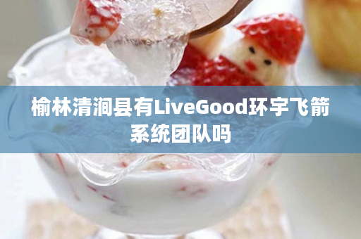 榆林清涧县有LiveGood环宇飞箭系统团队吗