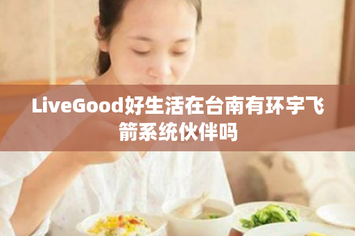 LiveGood好生活在台南有环宇飞箭系统伙伴吗