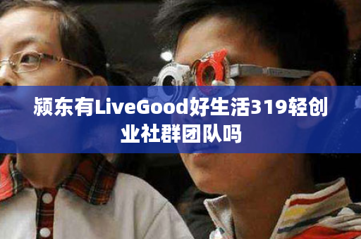 颍东有LiveGood好生活319轻创业社群团队吗