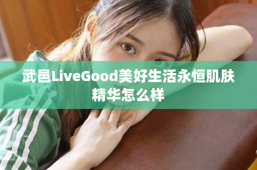 武邑LiveGood美好生活永恒肌肤精华怎么样
