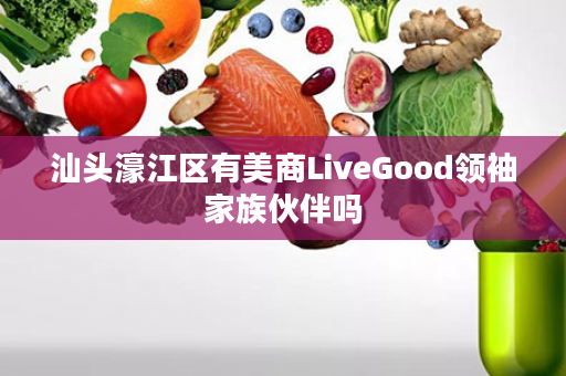 汕头濠江区有美商LiveGood领袖家族伙伴吗