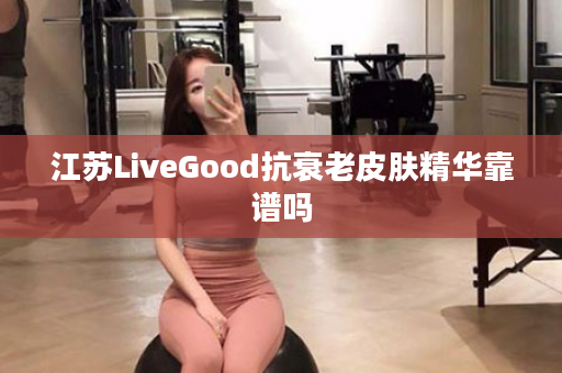 江苏LiveGood抗衰老皮肤精华靠谱吗
