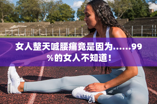女人整天喊腰痛竟是因为……99%的女人不知道！