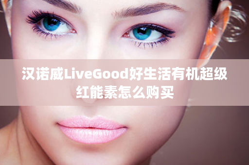 汉诺威LiveGood好生活有机超级红能素怎么购买