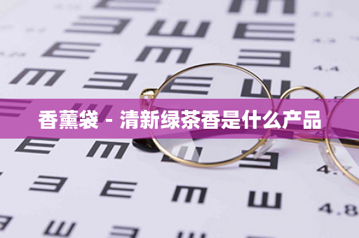 香薰袋 - 清新绿茶香是什么产品