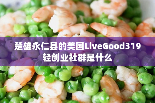 楚雄永仁县的美国LiveGood319轻创业社群是什么