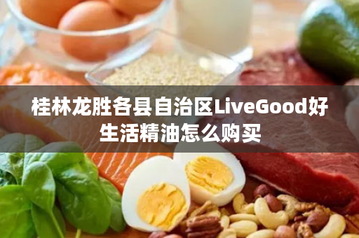 桂林龙胜各县自治区LiveGood好生活精油怎么购买