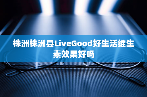 株洲株洲县LiveGood好生活维生素效果好吗