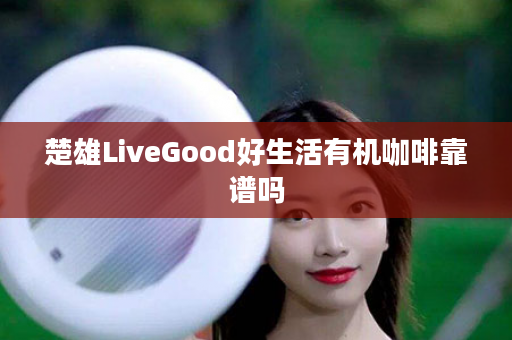 楚雄LiveGood好生活有机咖啡靠谱吗