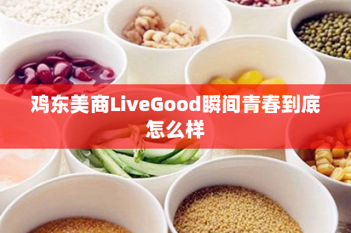 鸡东美商LiveGood瞬间青春到底怎么样