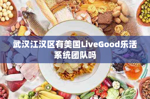 武汉江汉区有美国LiveGood乐活系统团队吗