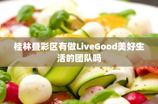 桂林叠彩区有做LiveGood美好生活的团队吗
