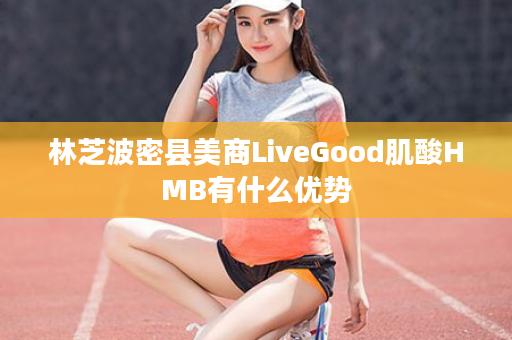 林芝波密县美商LiveGood肌酸HMB有什么优势