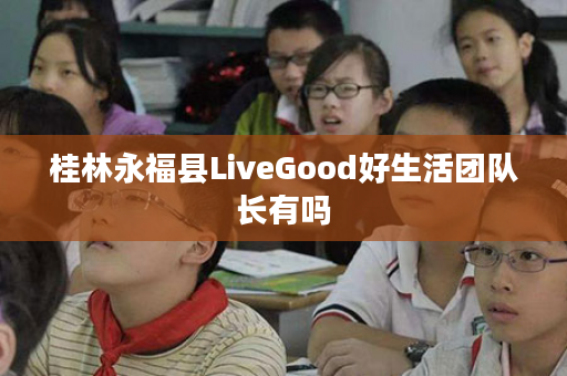 桂林永福县LiveGood好生活团队长有吗
