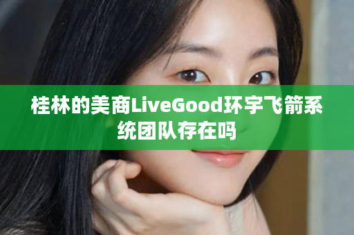 桂林的美商LiveGood环宇飞箭系统团队存在吗