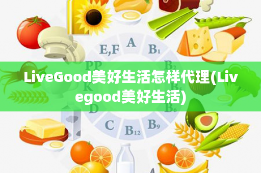 LiveGood美好生活怎样代理(Livegood美好生活)