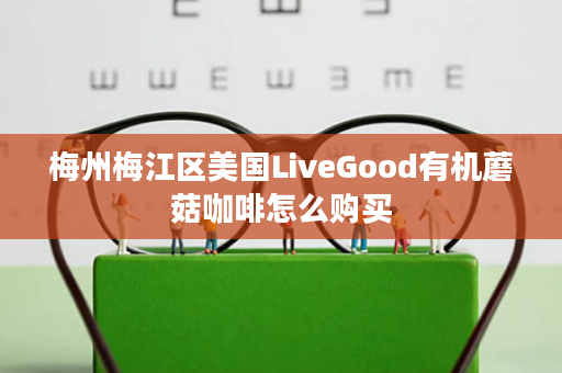 梅州梅江区美国LiveGood有机蘑菇咖啡怎么购买