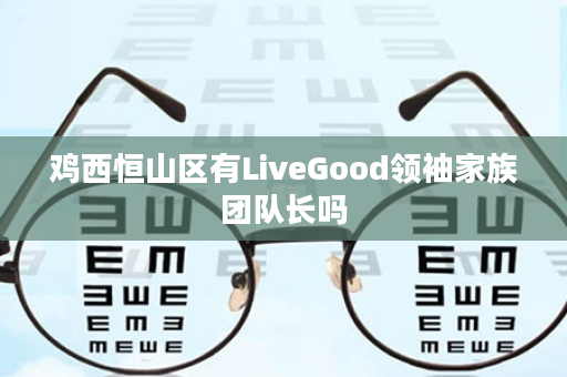 鸡西恒山区有LiveGood领袖家族团队长吗