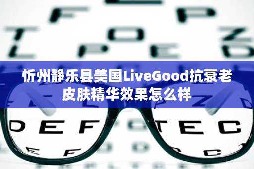 忻州静乐县美国LiveGood抗衰老皮肤精华效果怎么样