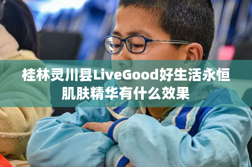 桂林灵川县LiveGood好生活永恒肌肤精华有什么效果