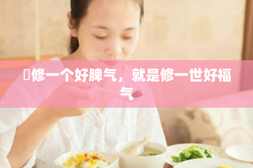 ​修一个好脾气，就是修一世好福气