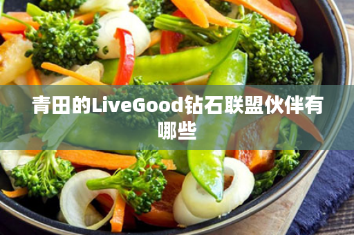 青田的LiveGood钻石联盟伙伴有哪些