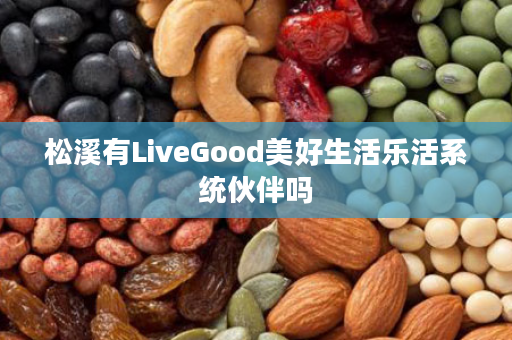 松溪有LiveGood美好生活乐活系统伙伴吗