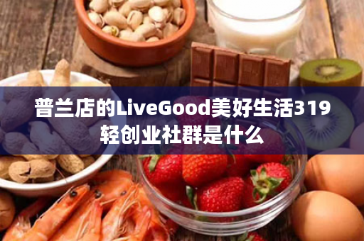 普兰店的LiveGood美好生活319轻创业社群是什么