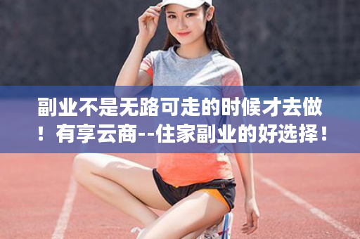 副业不是无路可走的时候才去做！有享云商--住家副业的好选择！