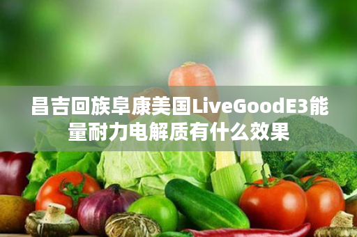 昌吉回族阜康美国LiveGoodE3能量耐力电解质有什么效果
