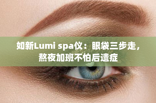 如新Lumi spa仪：眼袋三步走，熬夜加班不怕后遗症