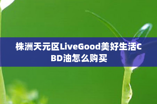 株洲天元区LiveGood美好生活CBD油怎么购买