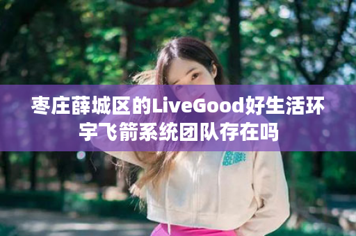 枣庄薛城区的LiveGood好生活环宇飞箭系统团队存在吗