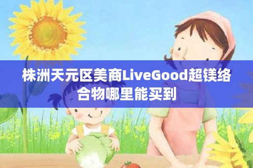 株洲天元区美商LiveGood超镁络合物哪里能买到