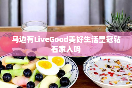 马边有LiveGood美好生活皇冠钻石家人吗
