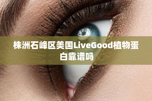 株洲石峰区美国LiveGood植物蛋白靠谱吗