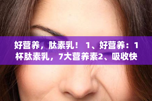 好营养，肽素乳！ 1、好营养：1杯肽素乳，7大营养素2、吸收快：小分子植物活性肽3、全植物：富含丰富植物蛋白4、更安全：不含乳糖，不添加人工色素 ……