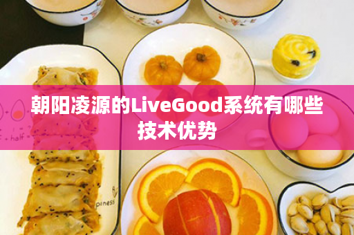 朝阳凌源的LiveGood系统有哪些技术优势