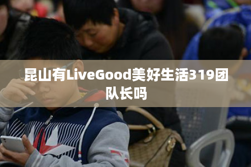 昆山有LiveGood美好生活319团队长吗